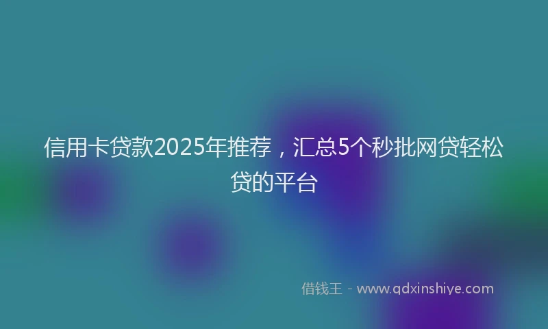 信用卡贷款2025年推荐，汇总5个秒批网贷轻松贷的平台