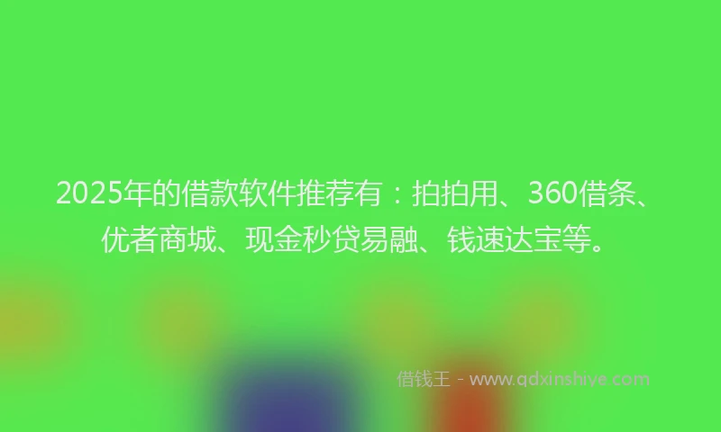 2025年的借款软件推荐有：拍拍用、360借条、优者商城、现金秒贷易融、钱速达宝等。