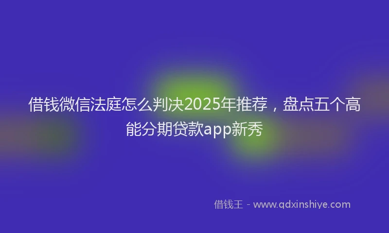 借钱微信法庭怎么判决2025年推荐，盘点五个高能分期贷款app新秀