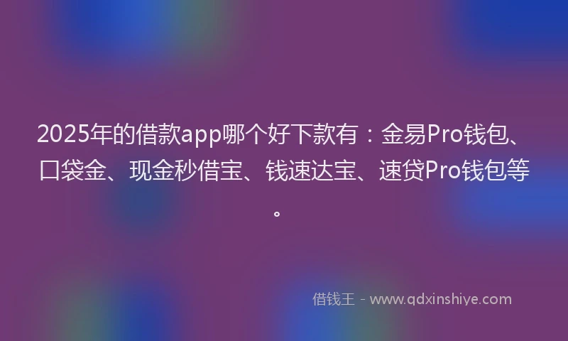 2025年的借款app哪个好下款有：金易Pro钱包、口袋金、现金秒借宝、钱速达宝、速贷Pro钱包等。