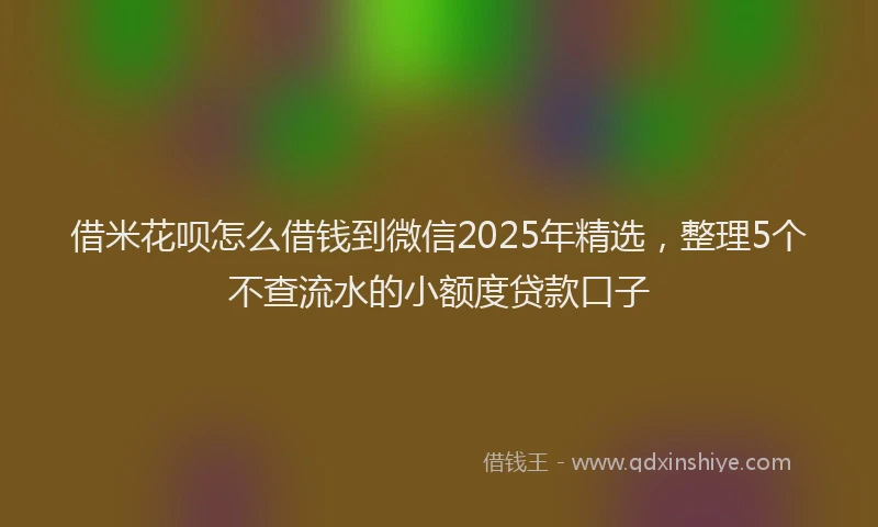 借米花呗怎么借钱到微信2025年精选，整理5个不查流水的小额度贷款口子