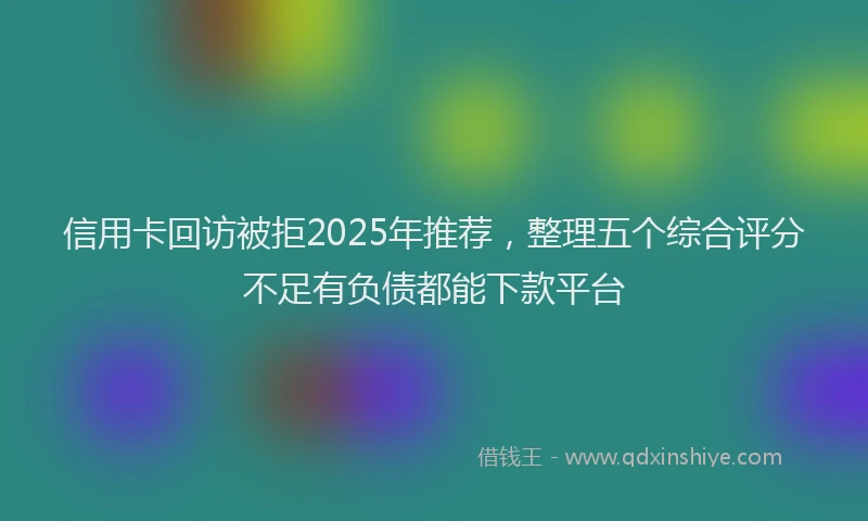 信用卡回访被拒2025年推荐，整理五个综合评分不足有负债都能下款平台