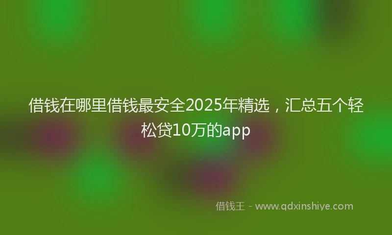 借钱在哪里借钱最安全2025年精选，汇总五个轻松贷10万的app