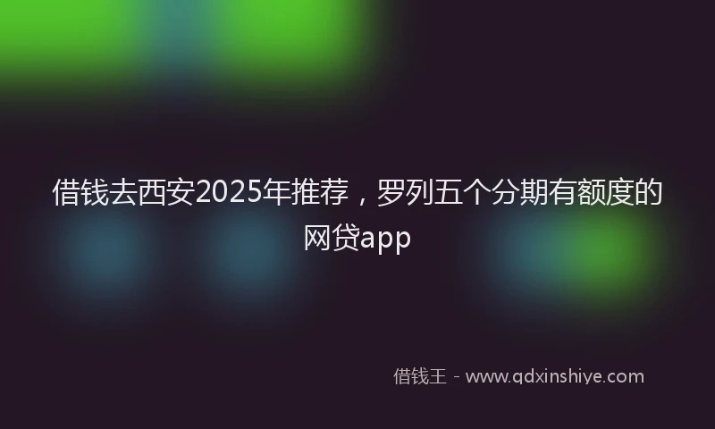 借钱去西安2025年推荐,罗列五个分期有额度的网贷app