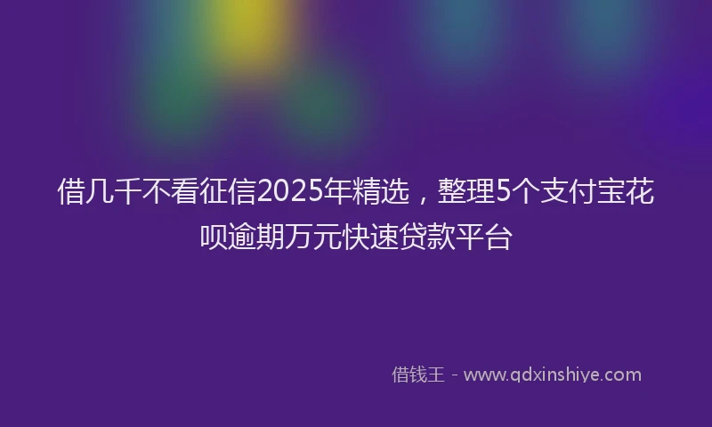借几千不看征信2025年精选，整理5个支付宝花呗逾期万元快速贷款平台