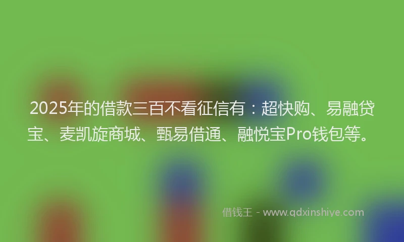2025年的借款三百不看征信有：超快购、易融贷宝、麦凯旋商城、甄易借通、融悦宝Pro钱包等。