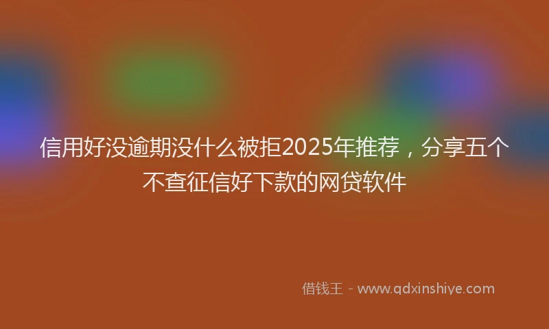 信用好没逾期没什么被拒2025年推荐，分享五个不查征信好下款的网贷软件