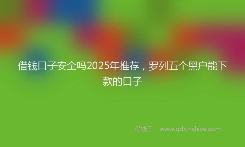 借钱口子安全吗2025年推荐，罗列五个黑户能下款的口子