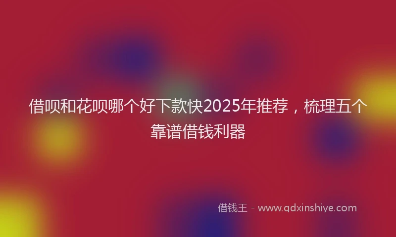 借呗和花呗哪个好下款快2025年推荐，梳理五个靠谱借钱利器