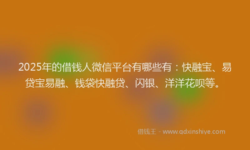 2025年的借钱人微信平台有哪些有：快融宝、易贷宝易融、钱袋快融贷、闪银、洋洋花呗等。