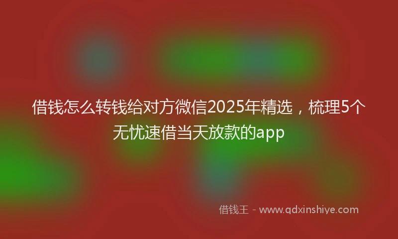 借钱怎么转钱给对方微信2025年精选，梳理5个无忧速借当天放款的app