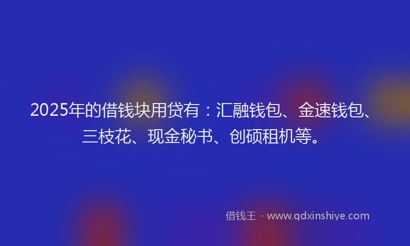 2025年的借钱块用贷有：汇融钱包、金速钱包、三枝花、现金秘书、创硕租机等。