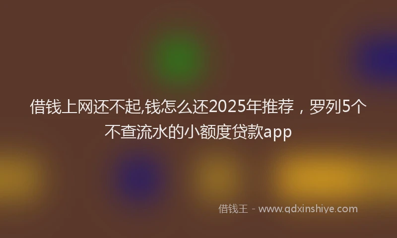 借钱上网还不起,钱怎么还2025年推荐，罗列5个不查流水的小额度贷款app
