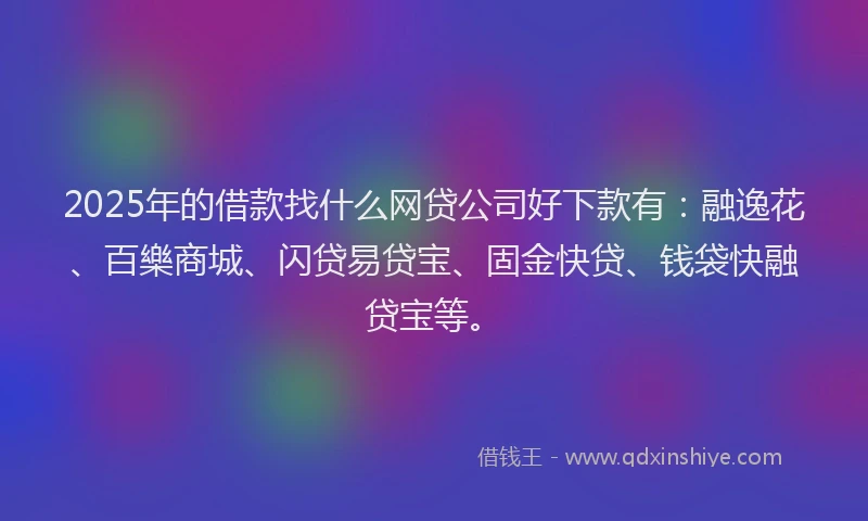 2025年的借款找什么网贷公司好下款有:融逸花、百樂商城、闪贷易贷宝、固金快贷、钱袋快融贷宝等。