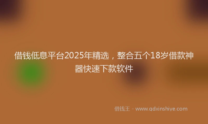 借钱低息平台2025年精选，整合五个18岁借款神器快速下款软件