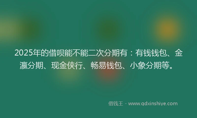 2025年的借呗能不能二次分期有：有钱钱包、金瀛分期、现金侠行、畅易钱包、小象分期等。