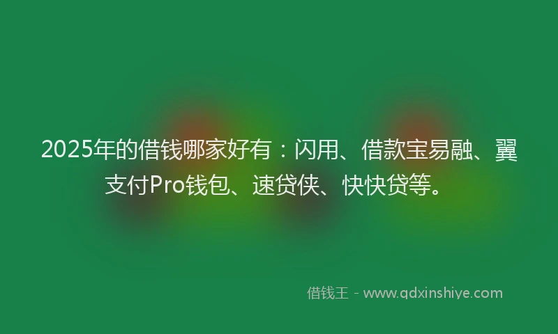 2025年的借钱哪家好有：闪用、借款宝易融、翼支付Pro钱包、速贷侠、快快贷等。