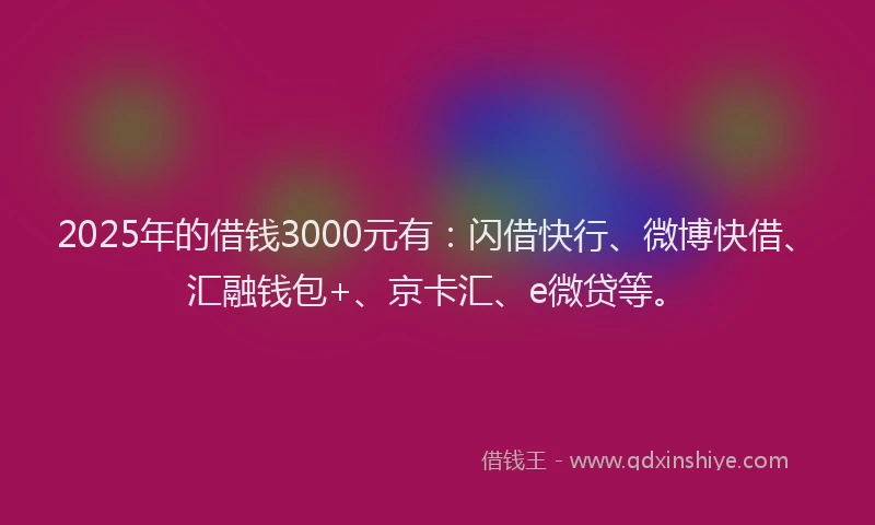2025年的借钱3000元有：闪借快行、微博快借、汇融钱包+、京卡汇、e微贷等。
