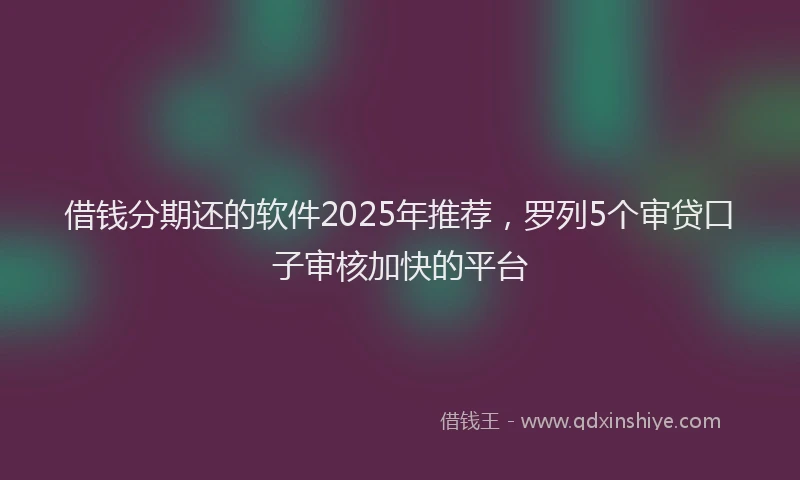 借钱分期还的软件2025年推荐，罗列5个审贷口子审核加快的平台
