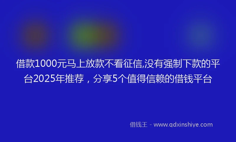 借款1000元马上放款不看征信,没有强制下款的平台2025年推荐，分享5个值得信赖的借钱平台