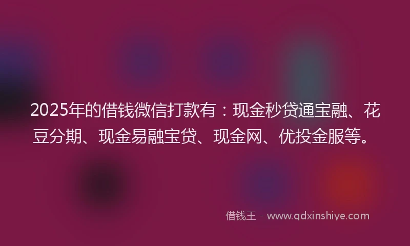 2025年的借钱微信打款有:现金秒贷通宝融、花豆分期、现金易融宝贷、现金网、优投金服等。