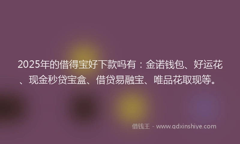 2025年的借得宝好下款吗有：金诺钱包、好运花、现金秒贷宝盒、借贷易融宝、唯品花取现等。