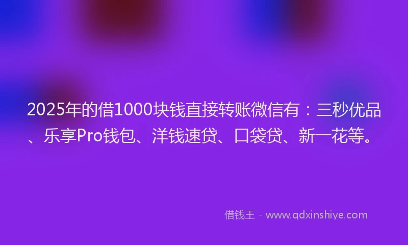 2025年的借1000块钱直接转账微信有:三秒优品、乐享Pro钱包、洋钱速贷、口袋贷、新一花等。