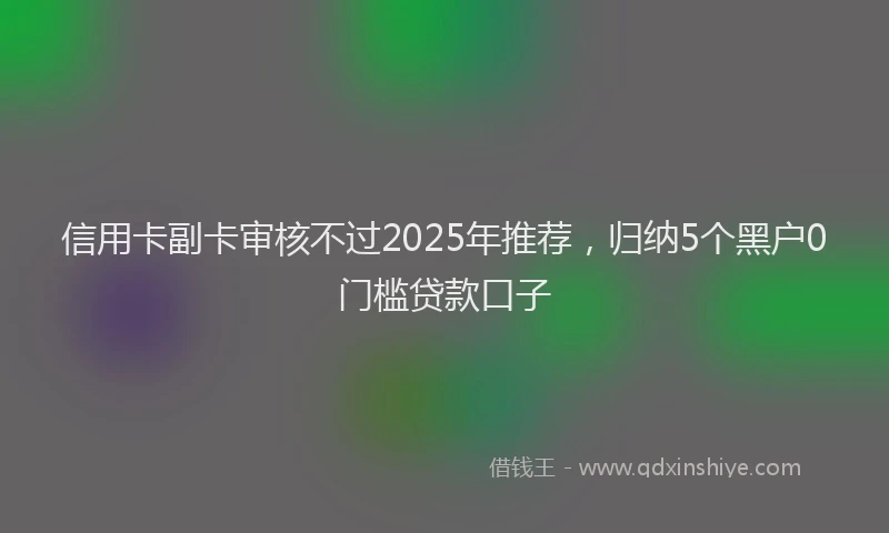 信用卡副卡审核不过2025年推荐，归纳5个黑户0门槛贷款口子