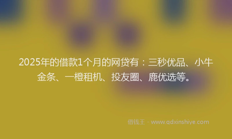 2025年的借款1个月的网贷有：三秒优品、小牛金条、一橙租机、投友圈、鹿优选等。