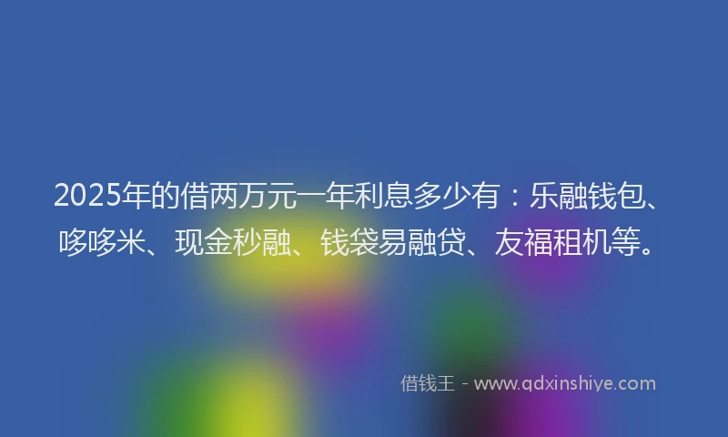 2025年的借两万元一年利息多少有：乐融钱包、哆哆米、现金秒融、钱袋易融贷、友福租机等。