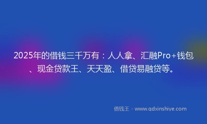 2025年的借钱三千万有：人人拿、汇融Pro+钱包、现金贷款王、天天盈、借贷易融贷等。