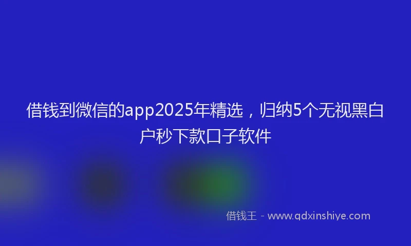 借钱到微信的app2025年精选，归纳5个无视黑白户秒下款口子软件