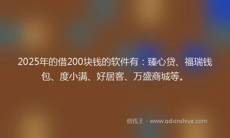 2025年的借200块钱的软件有：臻心贷、福瑞钱包、度小满、好居客、万盛商城等。