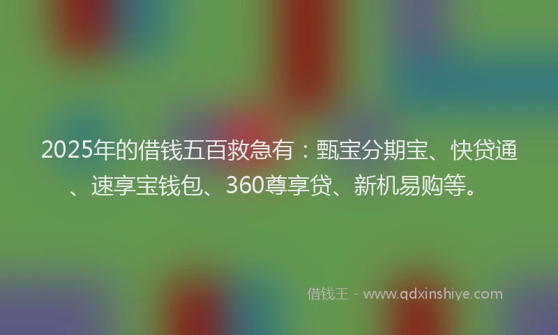 2025年的借钱五百救急有：甄宝分期宝、快贷通、速享宝钱包、360尊享贷、新机易购等。