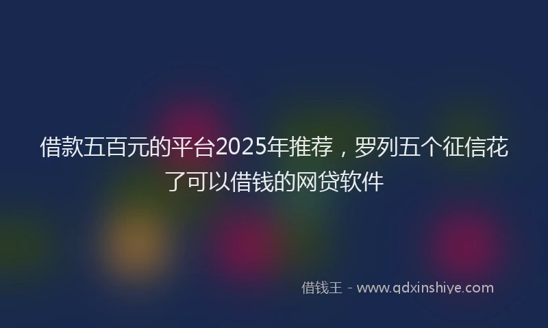 借款五百元的平台2025年推荐，罗列五个征信花了可以借钱的网贷软件