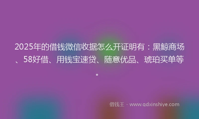 2025年的借钱微信收据怎么开证明有：黑鲸商场、58好借、用钱宝速贷、随意优品、琥珀买单等。