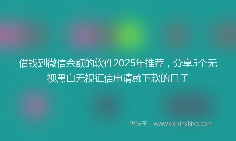 借钱到微信余额的软件2025年推荐,分享5个无视黑白无视征信申请就下款的口子