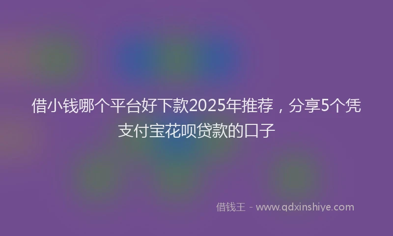 借小钱哪个平台好下款2025年推荐，分享5个凭支付宝花呗贷款的口子