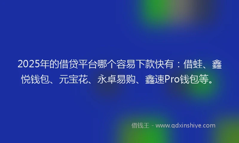 2025年的借贷平台哪个容易下款快有：借蛙、鑫悦钱包、元宝花、永卓易购、鑫速Pro钱包等。