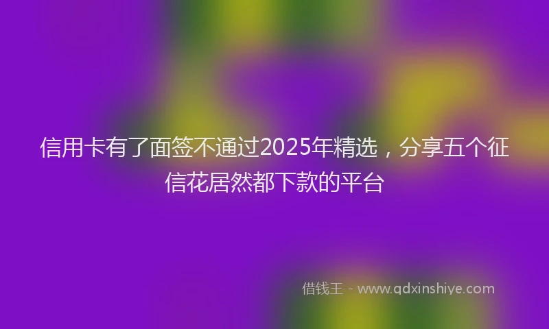 信用卡有了面签不通过2025年精选，分享五个征信花居然都下款的平台