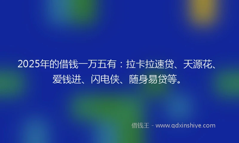 2025年的借钱一万五有：拉卡拉速贷、天源花、爱钱进、闪电侠、随身易贷等。
