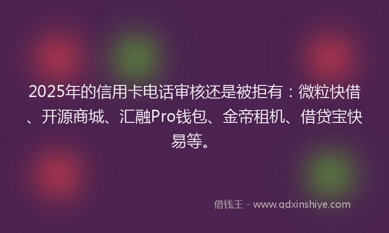 2025年的信用卡电话审核还是被拒有：微粒快借、开源商城、汇融Pro钱包、金帝租机、借贷宝快易等。