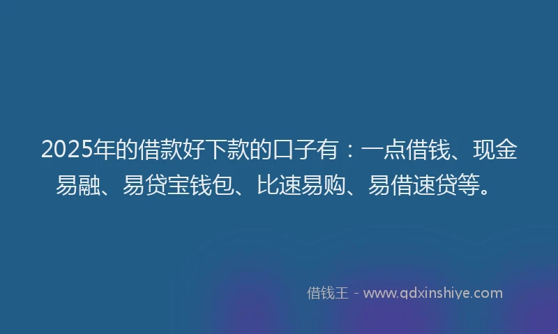 2025年的借款好下款的口子有：一点借钱、现金易融、易贷宝钱包、比速易购、易借速贷等。
