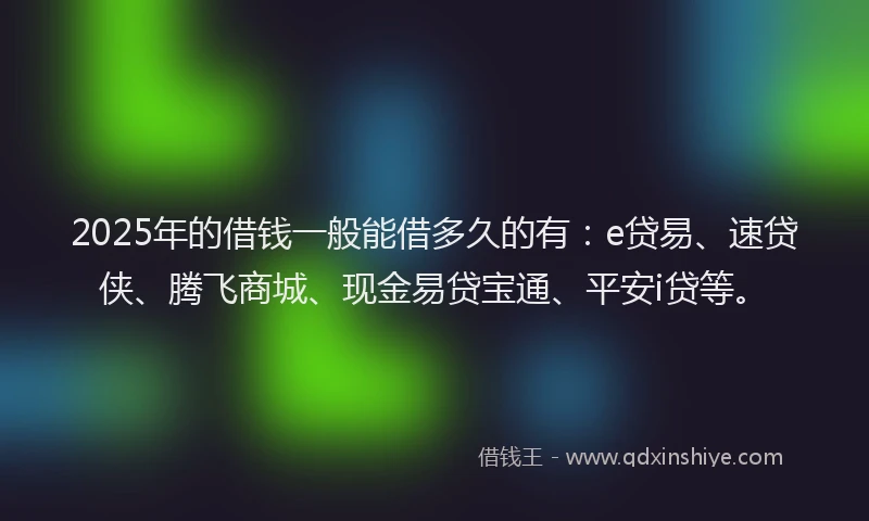 2025年的借钱一般能借多久的有：e贷易、速贷侠、腾飞商城、现金易贷宝通、平安i贷等。