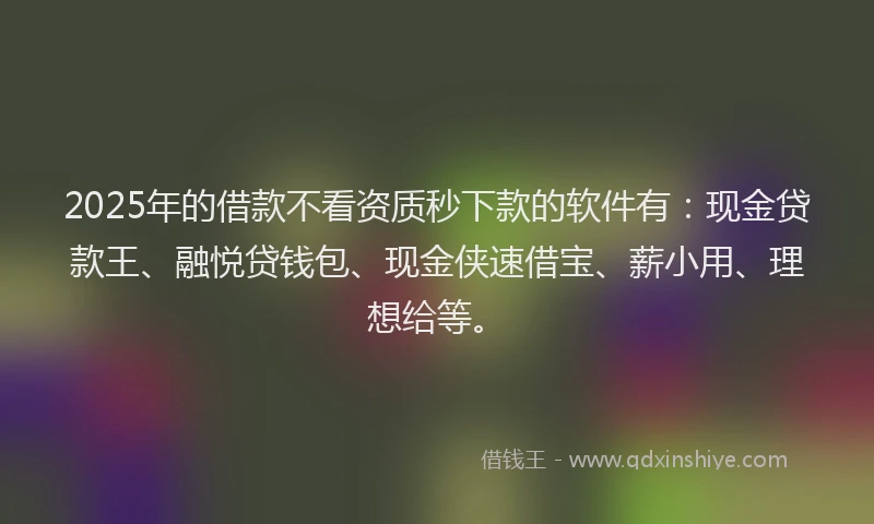 2025年的借款不看资质秒下款的软件有：现金贷款王、融悦贷钱包、现金侠速借宝、薪小用、理想给等。