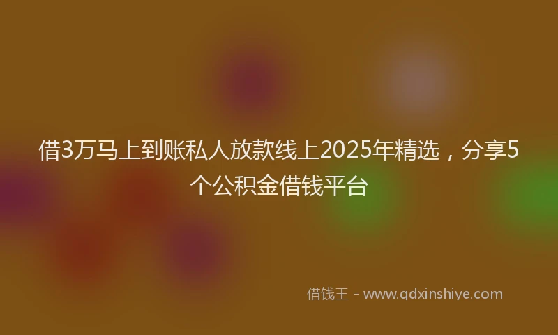 借3万马上到账私人放款线上2025年精选，分享5个公积金借钱平台