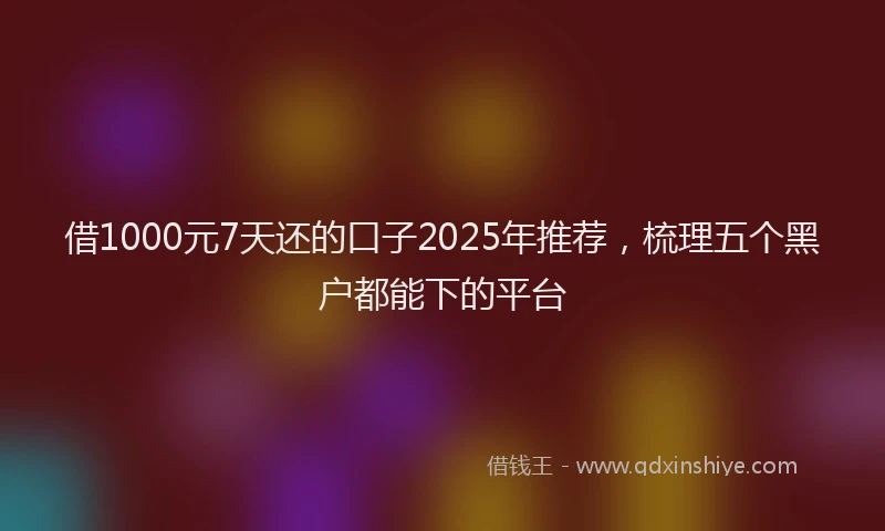 借1000元7天还的口子2025年推荐，梳理五个黑户都能下的平台