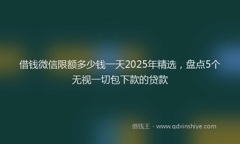 借钱微信限额多少钱一天2025年精选，盘点5个无视一切包下款的贷款
