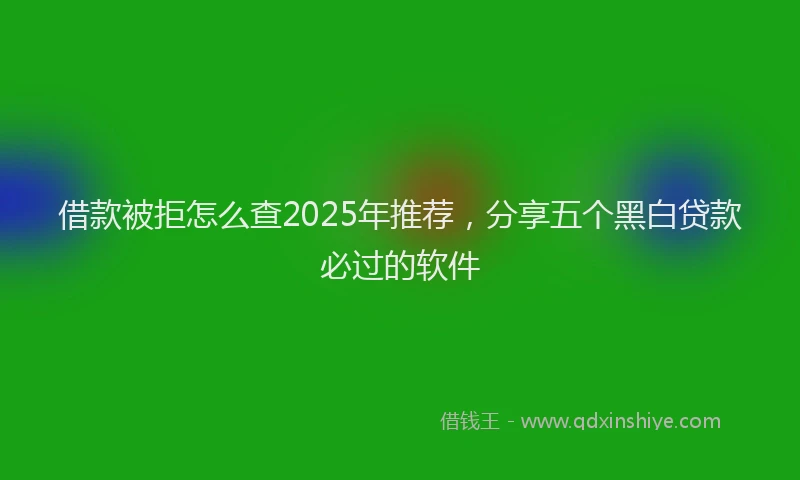 借款被拒怎么查2025年推荐，分享五个黑白贷款必过的软件