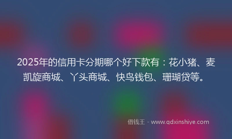 2025年的信用卡分期哪个好下款有：花小猪、麦凯旋商城、丫头商城、快鸟钱包、珊瑚贷等。